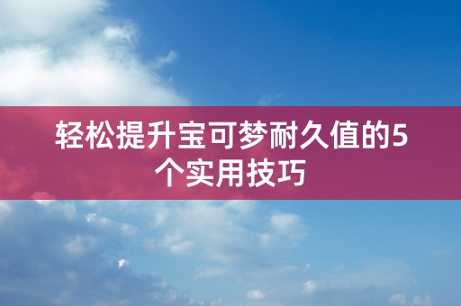 轻松提升宝可梦耐久值的5个实用技巧