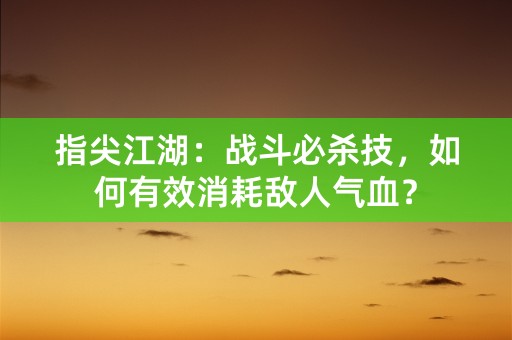 指尖江湖：战斗必杀技，如何有效消耗敌人气血？