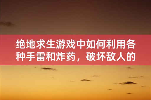 绝地求生游戏中如何利用各种手雷和炸药，破坏敌人的防线？