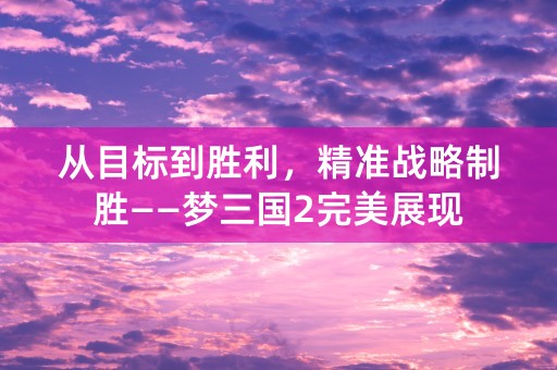 从目标到胜利，精准战略制胜——梦三国2完美展现