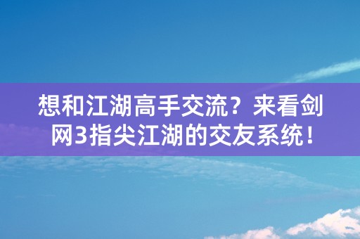 想和江湖高手交流？来看剑网3指尖江湖的交友系统！