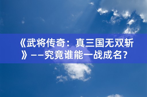 《武将传奇：真三国无双斩》——究竟谁能一战成名？