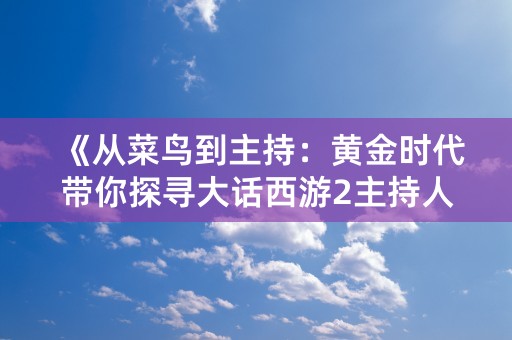 《从菜鸟到主持：黄金时代带你探寻大话西游2主持人成长之路》