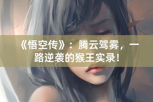 《悟空传》：腾云驾雾，一路逆袭的猴王实录！