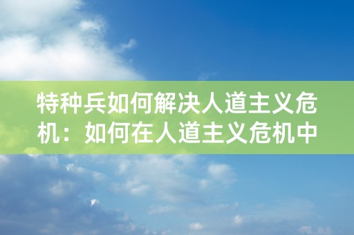 特种兵如何解决人道主义危机：如何在人道主义危机中发扬人道精神