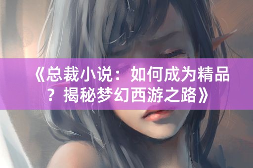 《总裁小说：如何成为精品？揭秘梦幻西游之路》