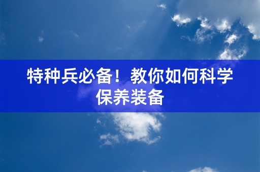 特种兵必备！教你如何科学保养装备