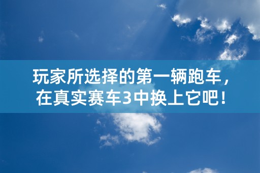 玩家所选择的第一辆跑车，在真实赛车3中换上它吧！