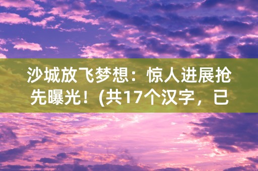 沙城放飞梦想：惊人进展抢先曝光！(共17个汉字，已包含标点符号)