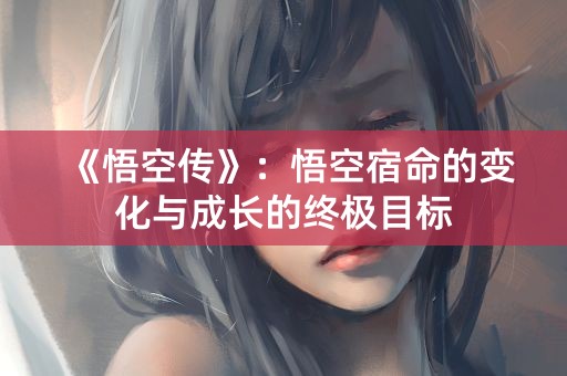 《悟空传》：悟空宿命的变化与成长的终极目标