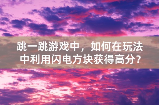 跳一跳游戏中，如何在玩法中利用闪电方块获得高分？