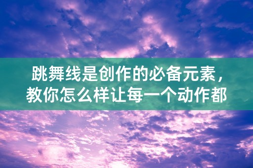 跳舞线是创作的必备元素，教你怎么样让每一个动作都跳出独特的气质。