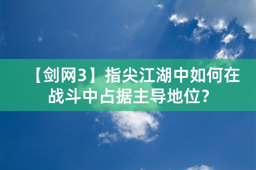 【剑网3】指尖江湖中如何在战斗中占据主导地位？