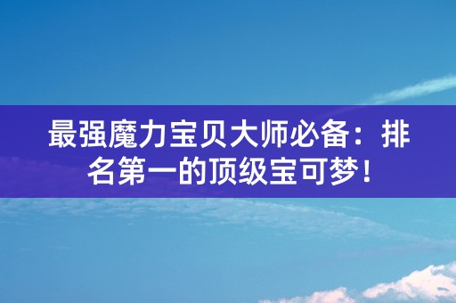 最强魔力宝贝大师必备：排名第一的顶级宝可梦！