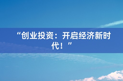 “创业投资：开启经济新时代！”