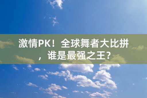 激情PK！全球舞者大比拼，谁是最强之王？