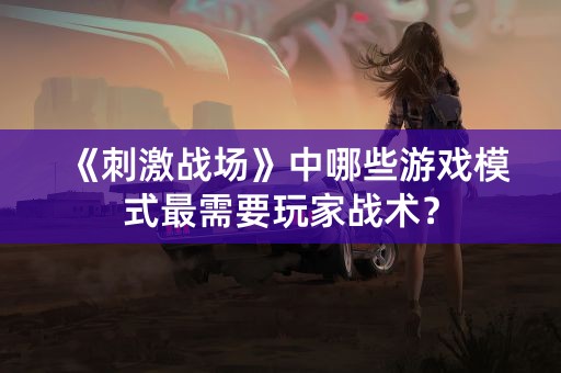 《刺激战场》中哪些游戏模式最需要玩家战术？