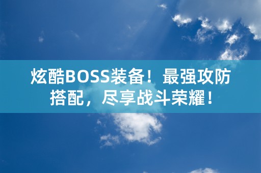 炫酷BOSS装备！最强攻防搭配，尽享战斗荣耀！