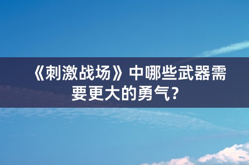 《刺激战场》中哪些武器需要更大的勇气？