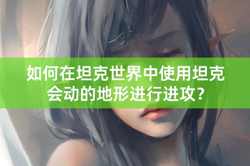 如何在坦克世界中使用坦克会动的地形进行进攻？