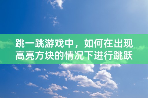 跳一跳游戏中，如何在出现高亮方块的情况下进行跳跃？