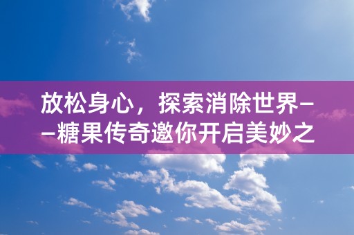 放松身心，探索消除世界——糖果传奇邀你开启美妙之旅！