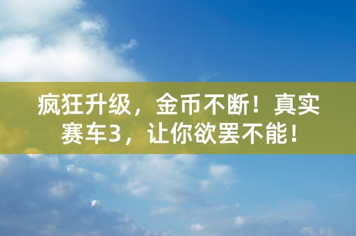 疯狂升级，金币不断！真实赛车3，让你欲罢不能！