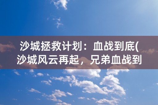 沙城拯救计划：血战到底(沙城风云再起，兄弟血战到底)