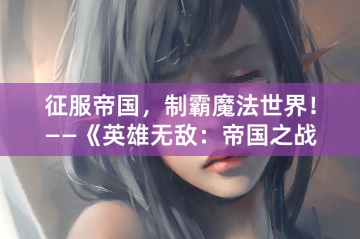 征服帝国，制霸魔法世界！——《英雄无敌：帝国之战》新篇章