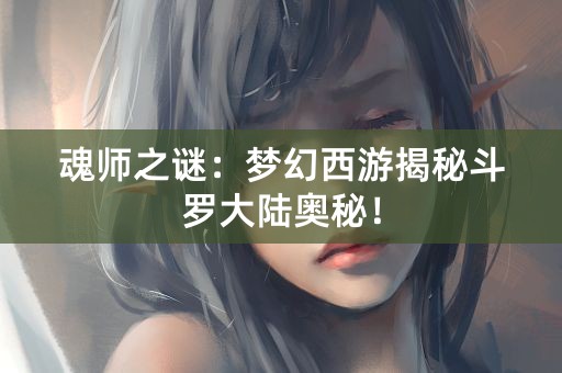 魂师之谜：梦幻西游揭秘斗罗大陆奥秘！