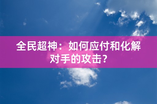 全民超神：如何应付和化解对手的攻击？