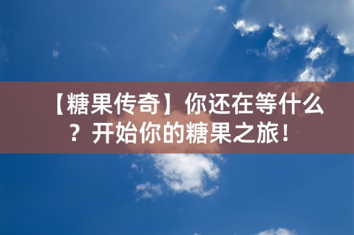 【糖果传奇】你还在等什么？开始你的糖果之旅！