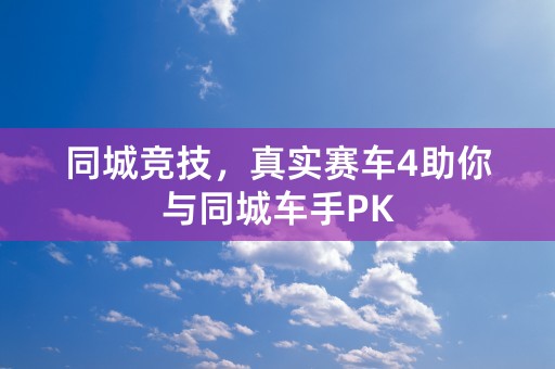 同城竞技，真实赛车4助你与同城车手PK