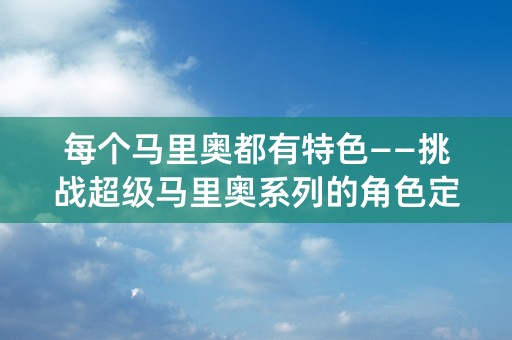 每个马里奥都有特色——挑战超级马里奥系列的角色定位和游戏角色扮演