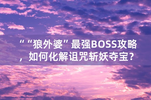 ““狼外婆”最强BOSS攻略，如何化解诅咒斩妖夺宝？”