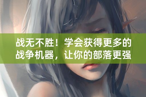 战无不胜！学会获得更多的战争机器，让你的部落更强大！