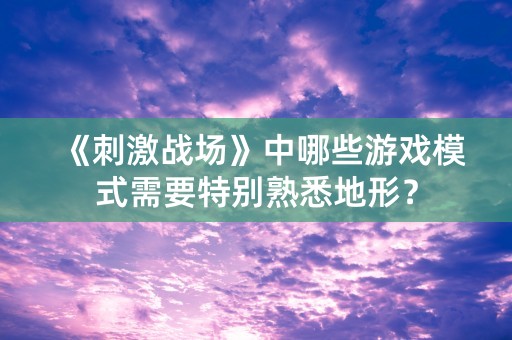 《刺激战场》中哪些游戏模式需要特别熟悉地形？