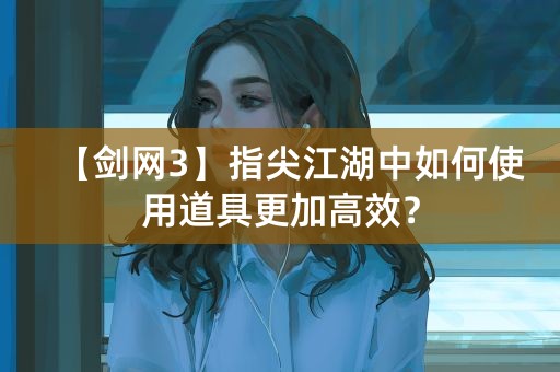 【剑网3】指尖江湖中如何使用道具更加高效？