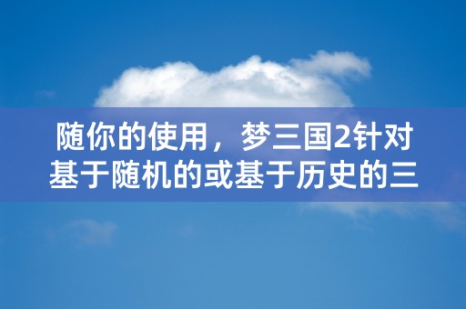 随你的使用，梦三国2针对基于随机的或基于历史的三国游戏管理，让您更有信心实施您的战术策略