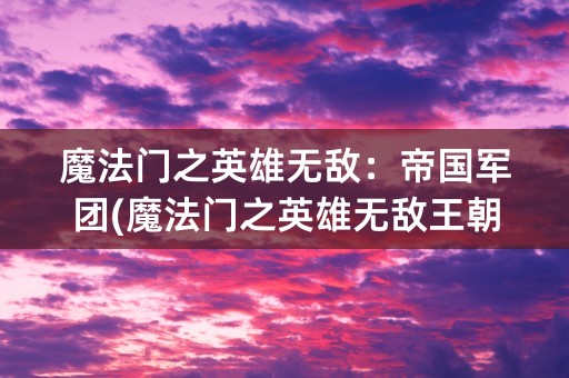 魔法门之英雄无敌：帝国军团(魔法门之英雄无敌王朝军团效果怎么获得)