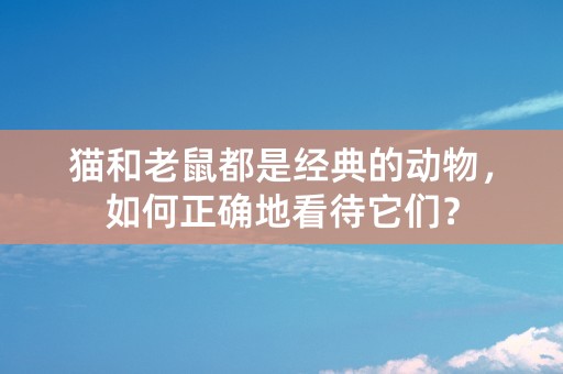 猫和老鼠都是经典的动物，如何正确地看待它们？