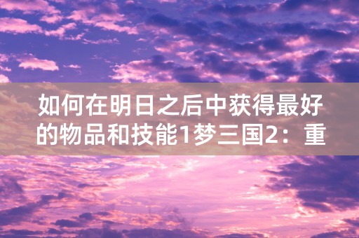 如何在明日之后中获得最好的物品和技能1梦三国2：重拾三国风云，再续英雄神话