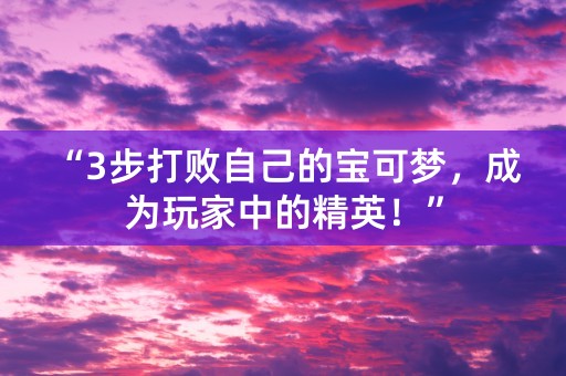 “3步打败自己的宝可梦，成为玩家中的精英！”