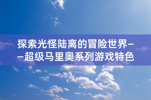 探索光怪陆离的冒险世界——超级马里奥系列游戏特色解析