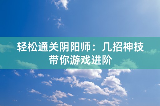 轻松通关阴阳师：几招神技带你游戏进阶