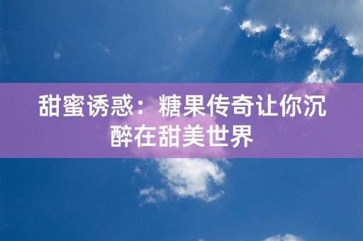 甜蜜诱惑：糖果传奇让你沉醉在甜美世界