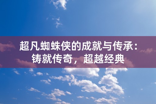 超凡蜘蛛侠的成就与传承：铸就传奇，超越经典