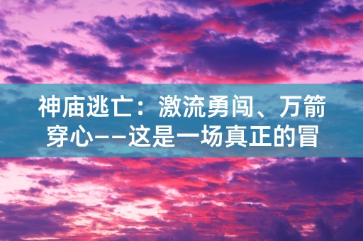 神庙逃亡：激流勇闯、万箭穿心——这是一场真正的冒险之旅！