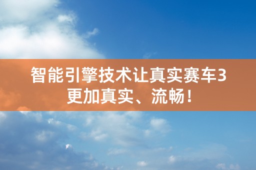 智能引擎技术让真实赛车3更加真实、流畅！