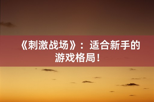 《刺激战场》：适合新手的游戏格局！